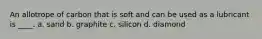 An allotrope of carbon that is soft and can be used as a lubricant is ____. a. sand b. graphite c. silicon d. diamond