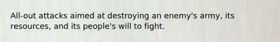 All-out attacks aimed at destroying an enemy's army, its resources, and its people's will to fight.