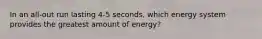 In an all-out run lasting 4-5 seconds, which energy system provides the greatest amount of energy?