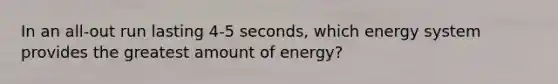 In an all-out run lasting 4-5 seconds, which energy system provides the greatest amount of energy?