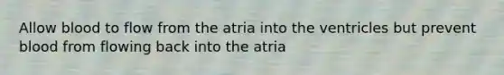 Allow blood to flow from the atria into the ventricles but prevent blood from flowing back into the atria