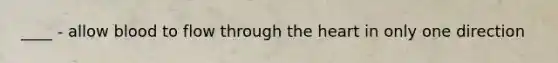 ____ - allow blood to flow through the heart in only one direction