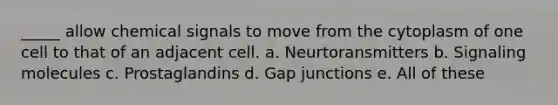 _____ allow chemical signals to move from the cytoplasm of one cell to that of an adjacent cell. a. Neurtoransmitters b. Signaling molecules c. Prostaglandins d. Gap junctions e. All of these