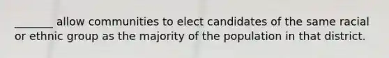 _______ allow communities to elect candidates of the same racial or ethnic group as the majority of the population in that district.