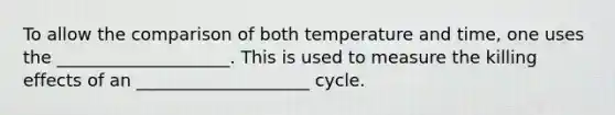 To allow the comparison of both temperature and time, one uses the ____________________. This is used to measure the killing effects of an ____________________ cycle.