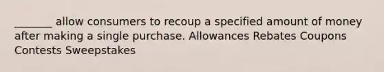 _______ allow consumers to recoup a specified amount of money after making a single purchase. Allowances Rebates Coupons Contests Sweepstakes