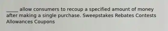 _____ allow consumers to recoup a specified amount of money after making a single purchase. Sweepstakes Rebates Contests Allowances Coupons