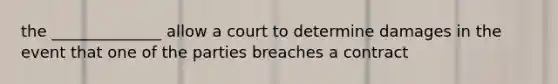 the ______________ allow a court to determine damages in the event that one of the parties breaches a contract