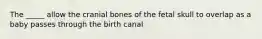 The _____ allow the cranial bones of the fetal skull to overlap as a baby passes through the birth canal