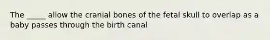 The _____ allow the cranial bones of the fetal skull to overlap as a baby passes through the birth canal