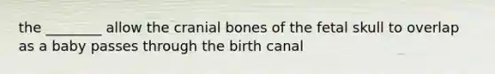 the ________ allow the cranial bones of the fetal skull to overlap as a baby passes through the birth canal