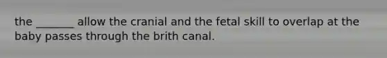 the _______ allow the cranial and the fetal skill to overlap at the baby passes through the brith canal.