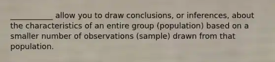 ___________ allow you to draw conclusions, or inferences, about the characteristics of an entire group (population) based on a smaller number of observations (sample) drawn from that population.