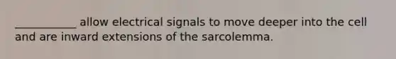 ___________ allow electrical signals to move deeper into the cell and are inward extensions of the sarcolemma.