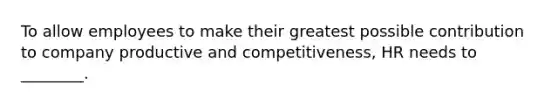 To allow employees to make their greatest possible contribution to company productive and competitiveness, HR needs to ________.