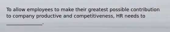 To allow employees to make their greatest possible contribution to company productive and competitiveness, HR needs to _______________.