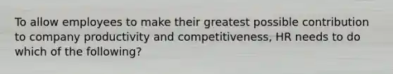 To allow employees to make their greatest possible contribution to company productivity and competitiveness, HR needs to do which of the following?