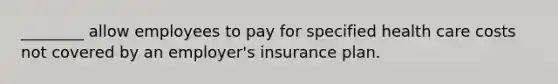 ________ allow employees to pay for specified health care costs not covered by an employer's insurance plan.