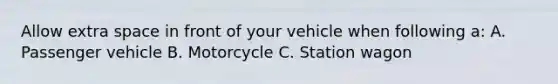 Allow extra space in front of your vehicle when following a: A. Passenger vehicle B. Motorcycle C. Station wagon