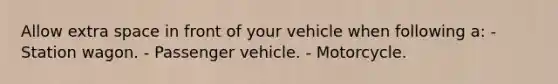 Allow extra space in front of your vehicle when following a: - Station wagon. - Passenger vehicle. - Motorcycle.