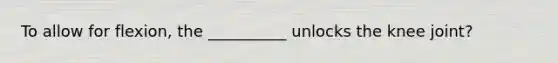 To allow for flexion, the __________ unlocks the knee joint?