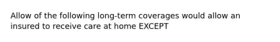 Allow of the following long-term coverages would allow an insured to receive care at home EXCEPT