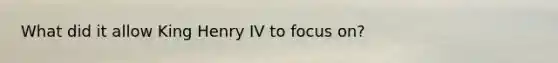 What did it allow King Henry IV to focus on?