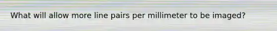 What will allow more line pairs per millimeter to be imaged?