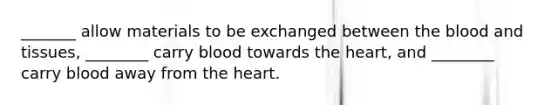 _______ allow materials to be exchanged between <a href='https://www.questionai.com/knowledge/k7oXMfj7lk-the-blood' class='anchor-knowledge'>the blood</a> and tissues, ________ carry blood towards <a href='https://www.questionai.com/knowledge/kya8ocqc6o-the-heart' class='anchor-knowledge'>the heart</a>, and ________ carry blood away from the heart.