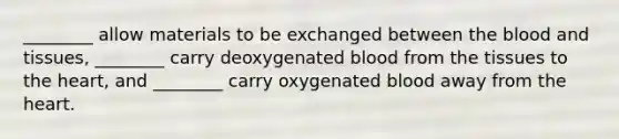 ________ allow materials to be exchanged between the blood and tissues, ________ carry deoxygenated blood from the tissues to the heart, and ________ carry oxygenated blood away from the heart.