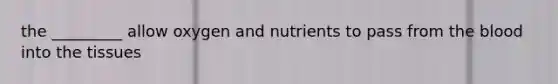 the _________ allow oxygen and nutrients to pass from the blood into the tissues