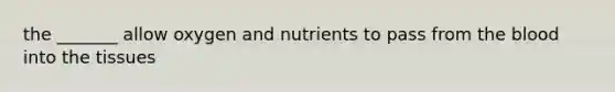 the _______ allow oxygen and nutrients to pass from the blood into the tissues