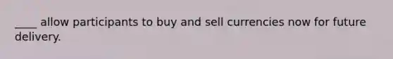 ____ allow participants to buy and sell currencies now for future delivery.