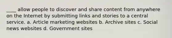 ____ allow people to discover and share content from anywhere on the Internet by submitting links and stories to a central service. a. Article marketing websites b. Archive sites c. Social news websites d. Government sites