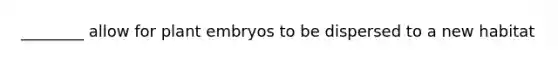 ________ allow for plant embryos to be dispersed to a new habitat