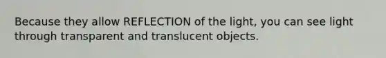 Because they allow REFLECTION of the light, you can see light through transparent and translucent objects.