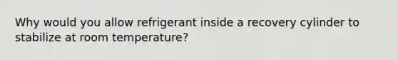 Why would you allow refrigerant inside a recovery cylinder to stabilize at room temperature?