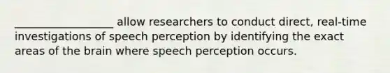 __________________ allow researchers to conduct direct, real-time investigations of speech perception by identifying the exact areas of the brain where speech perception occurs.