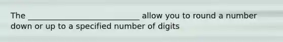 The ____________________________ allow you to round a number down or up to a specified number of digits