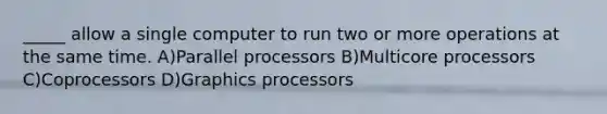 _____ allow a single computer to run two or more operations at the same time. A)Parallel processors B)Multicore processors C)Coprocessors D)Graphics processors