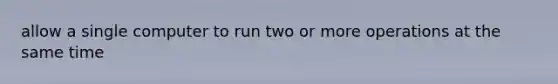 allow a single computer to run two or more operations at the same time