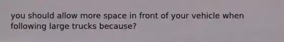 you should allow more space in front of your vehicle when following large trucks because?