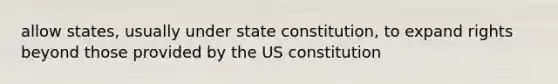 allow states, usually under state constitution, to expand rights beyond those provided by the US constitution