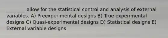 ________ allow for the statistical control and analysis of external variables. A) Preexperimental designs B) True experimental designs C) Quasi-experimental designs D) Statistical designs E) External variable designs