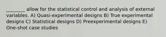 ________ allow for the statistical control and analysis of external variables. A) Quasi-experimental designs B) True experimental designs C) Statistical designs D) Preexperimental designs E) One-shot case studies