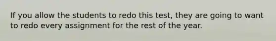 If you allow the students to redo this test, they are going to want to redo every assignment for the rest of the year.