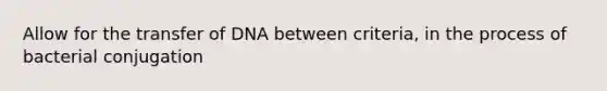 Allow for the transfer of DNA between criteria, in the process of bacterial conjugation