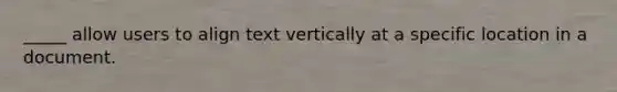 _____ allow users to align text vertically at a specific location in a document.