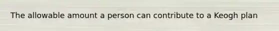 The allowable amount a person can contribute to a Keogh plan