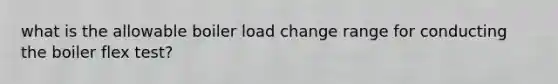 what is the allowable boiler load change range for conducting the boiler flex test?